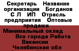 Секретарь › Название организации ­ Богданов С.Л., ИП › Отрасль предприятия ­ Оптовые продажи › Минимальный оклад ­ 14 000 - Все города Работа » Вакансии   . Челябинская обл.,Верхний Уфалей г.